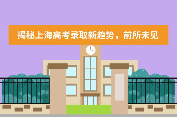 揭秘上海高考录取新趋势，前所未见的变化来袭！（内附三年对比）