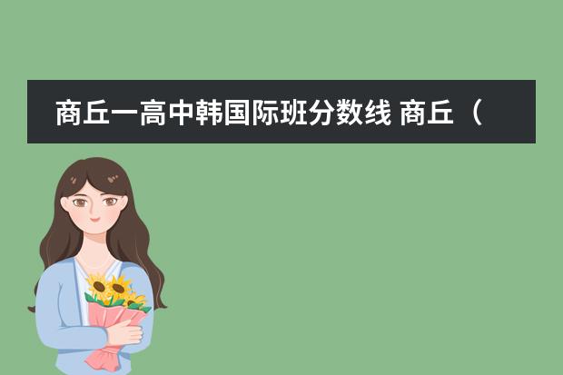 商丘一高中韩国际班分数线 商丘（含永城）公布普通高中录取分数线，商丘一高537分