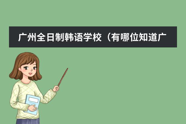 广州全日制韩语学校（有哪位知道广州华美剑桥国际高中学校怎样？）