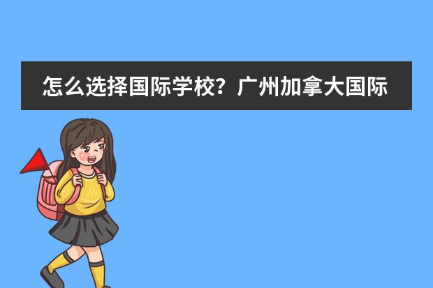 怎么选择国际学校？广州加拿大国际学校
