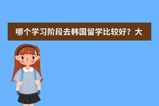 哪个学习阶段去韩国留学比较好？大学毕业再去好吗？韩国哪首学校留学比较好？