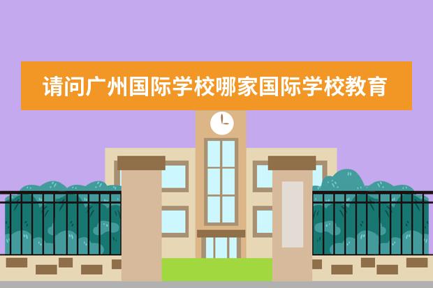请问广州国际学校哪家国际学校教育质量好呢？