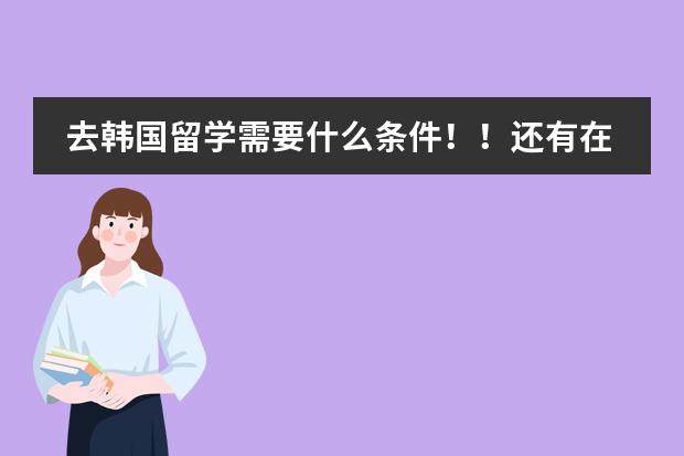 去韩国留学需要什么条件！！还有在韩国留学都要学习什么课程？