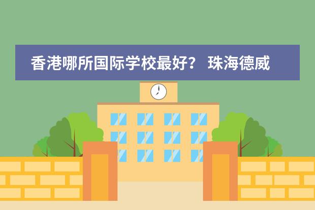 香港哪所国际学校最好？ 珠海德威国际学校学费