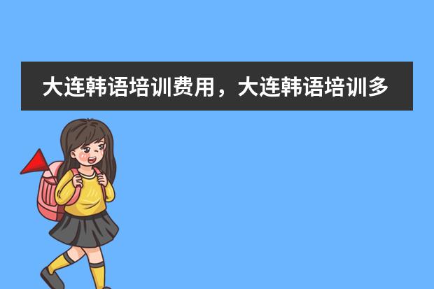 大连韩语培训费用,大连韩语培训多少钱