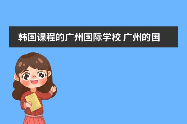 韩国课程的广州国际学校 广州的国际学校选择哪所?
