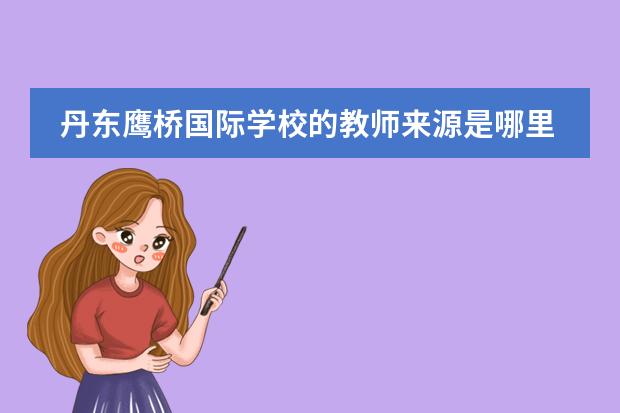 丹东鹰桥国际学校的教师来源是哪里？