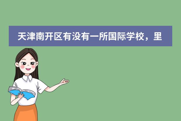 天津南开区有没有一所国际学校,里面有韩国和日本学生,那学校叫什么名字,谢谢