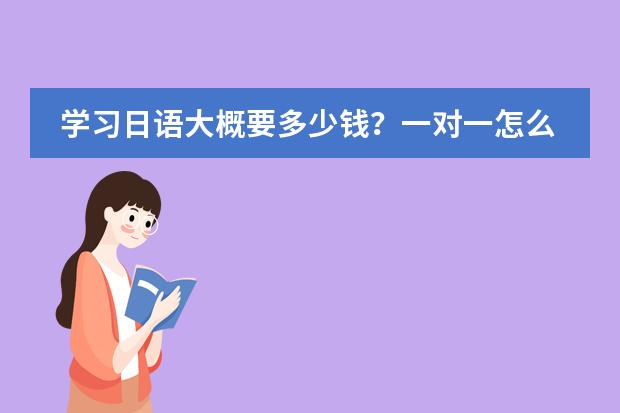 学习日语大概要多少钱?一对一怎么收费?