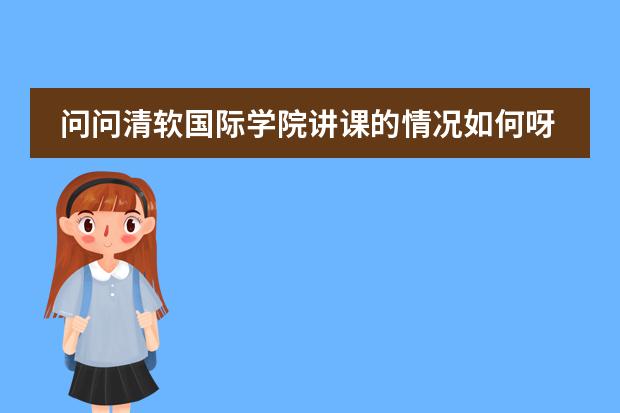 问问清软国际学院讲课的情况如何呀？