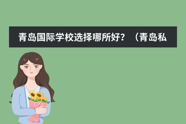 青岛国际学校选择哪所好?(青岛私立初中排名收费)