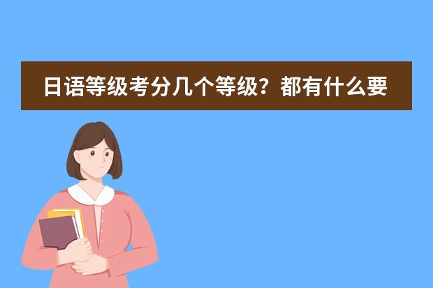 日语等级考分几个等级?都有什么要求?有什么教材?…