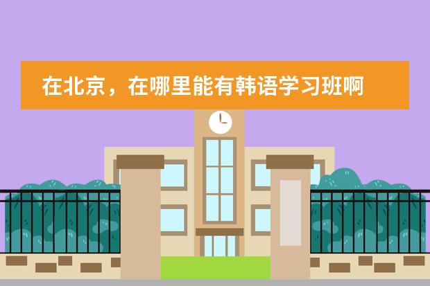 在北京，在哪里能有韩语学习班啊