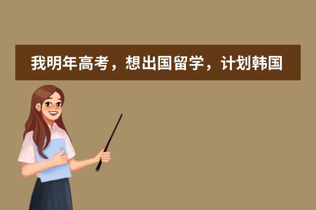 我明年高考，想出国留学，计划韩国或新西兰，谁能给我介绍一下情况？（有关位于天津市西青区的韩国国际学校的问题）