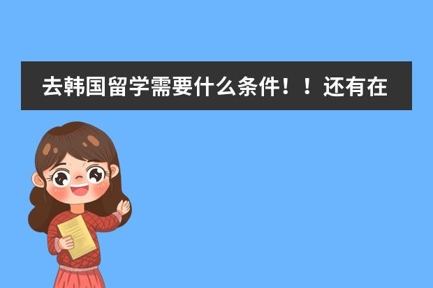 去韩国留学需要什么条件！！还有在韩国留学都要学习什么课程？