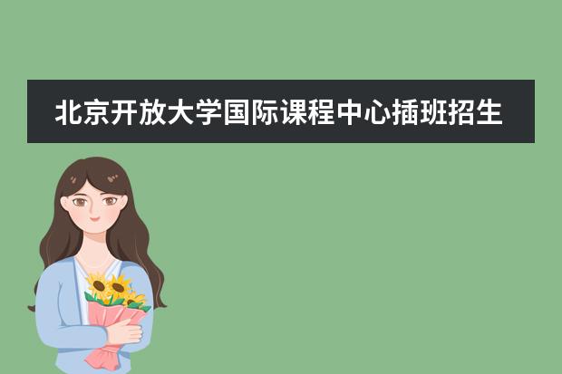 北京开放大学国际课程中心插班招生 天津英华国际学校高中招生条件