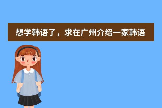 想学韩语了,求在广州介绍一家韩语培训机构 广州的国际学校选择哪所?