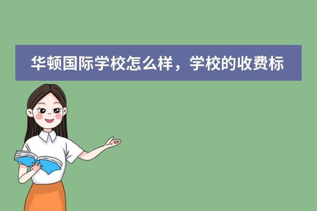 华顿国际学校怎么样，学校的收费标准是怎样的？