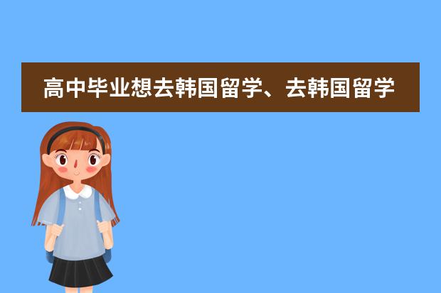 高中毕业想去韩国留学、去韩国留学需要什么条件？