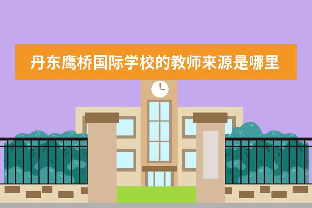 丹东鹰桥国际学校的教师来源是哪里?