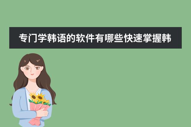 专门学韩语的软件有哪些快速掌握韩语语法的软件推荐
