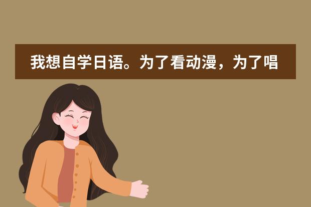 我想自学日语。为了看动漫，为了唱日文歌，零基础，请大家推荐一下教材，学习方法等等~ 谢谢 日本国中生的作息时间是？