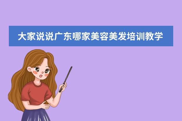 大家说说广东哪家美容美发培训教学质量最好? 请问大家有什么好的推荐吗?