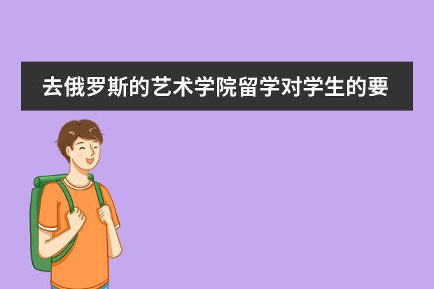 去俄罗斯的艺术学院留学对学生的要求有哪些?