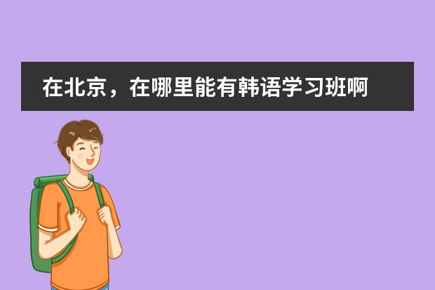 在北京,在哪里能有韩语学习班啊