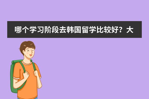 哪个学习阶段去韩国留学比较好?大学毕业再去好吗?韩国哪首学校留学比较好?