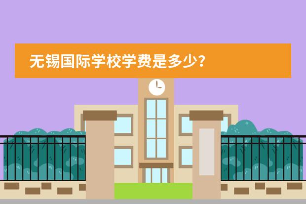 无锡国际学校学费是多少?