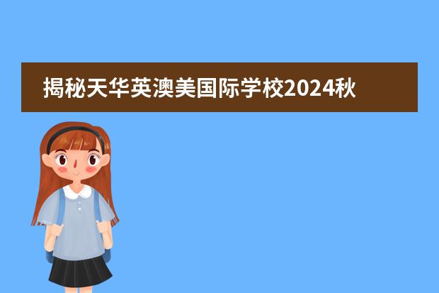 揭秘天华英澳美国际学校2024秋季入学考试大纲,助你提前规划成功之路!