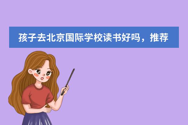 孩子去北京国际学校读书好吗,推荐几所吧?