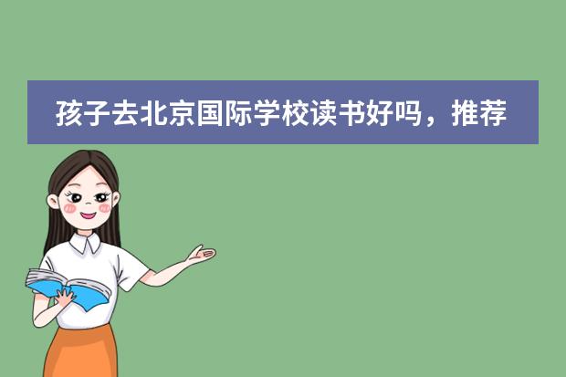 孩子去北京国际学校读书好吗,推荐几所吧?