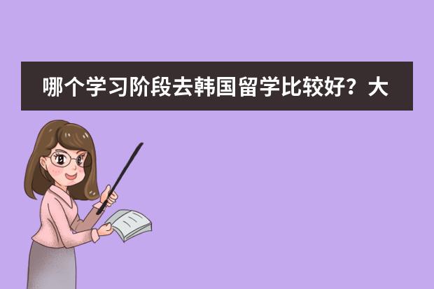 哪个学习阶段去韩国留学比较好?大学毕业再去好吗?韩国哪首学校留学比较好?