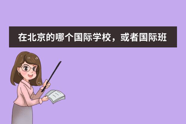 在北京的哪个国际学校,或者国际班比较好?