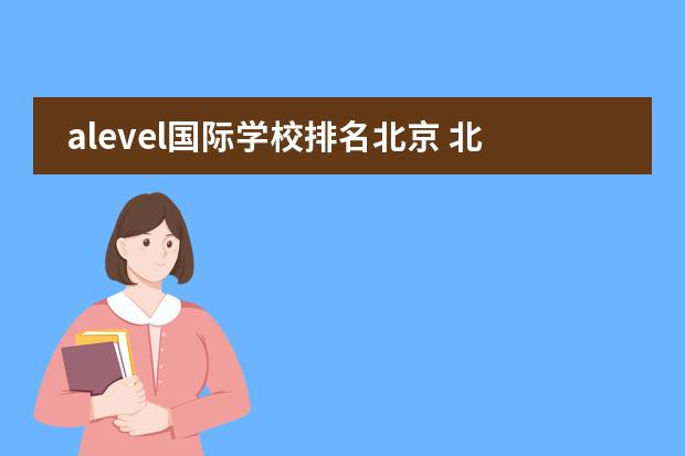 alevel国际学校排名北京 北京私立国际学校排名及收费