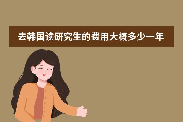 去韩国读研究生的费用大概多少一年?