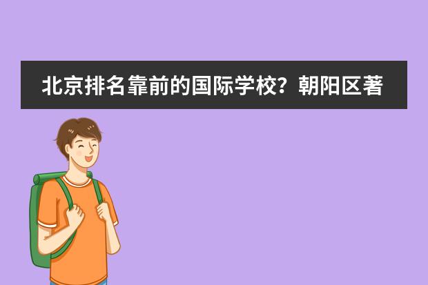 北京排名靠前的国际学校？朝阳区著名国际学校。 北京私立高中排名及收费