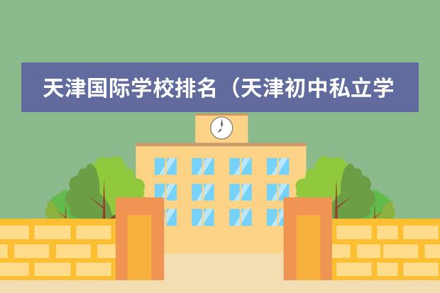 天津国际学校排名(天津初中私立学校排名及收费)
