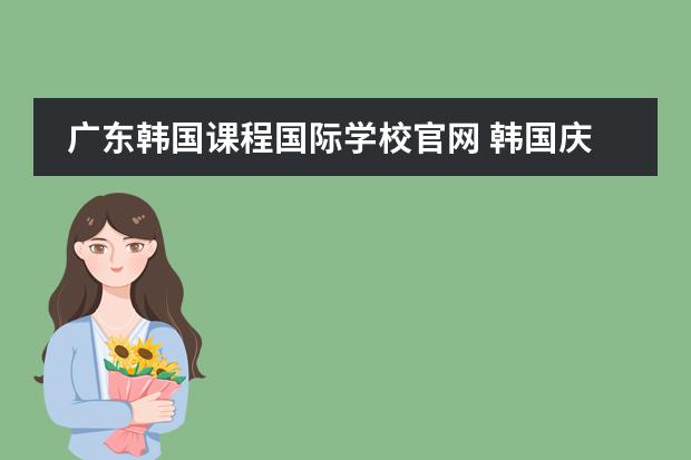 广东韩国课程国际学校官网 韩国庆熙大学入学条件