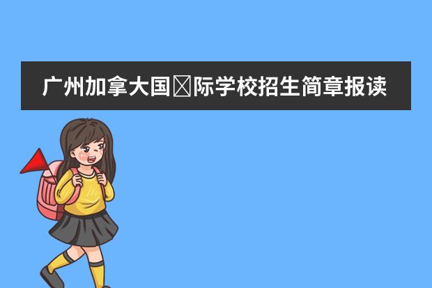 广州加拿大国际学校招生简章报读是怎样的呢?