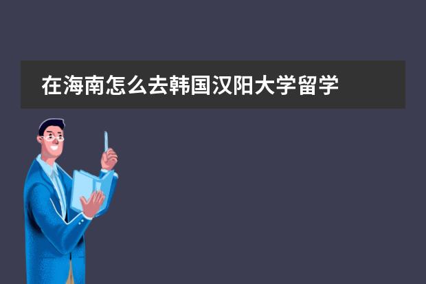 在海南怎么去韩国汉阳大学留学