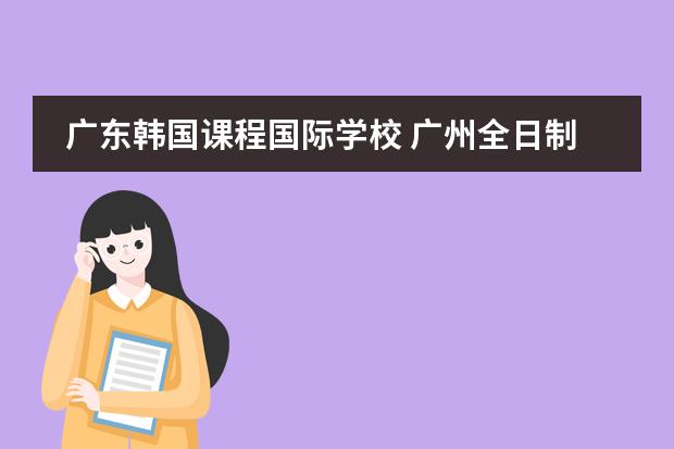 广东韩国课程国际学校 广州全日制韩语学校