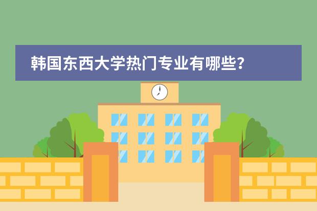 韩国东西大学热门专业有哪些?