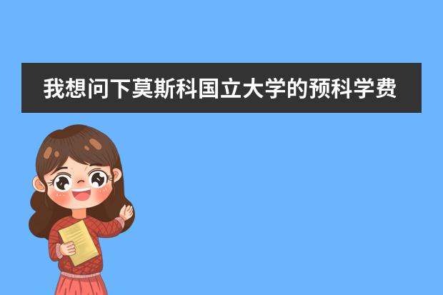 我想问下莫斯科国立大学的预科学费是多少钱?圣彼得堡师范学院的预科是多少钱?