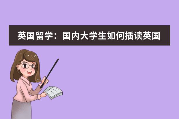 英国留学:国内大学生如何插读英国本科