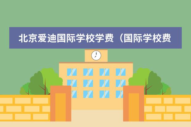 北京爱迪国际学校学费(国际学校费用)