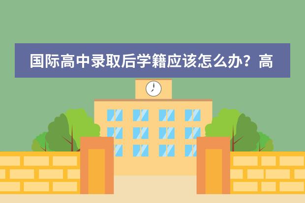国际高中录取后学籍应该怎么办？高考留学方案怎么选？