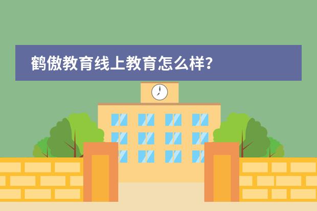 鹤傲教育线上教育怎么样?